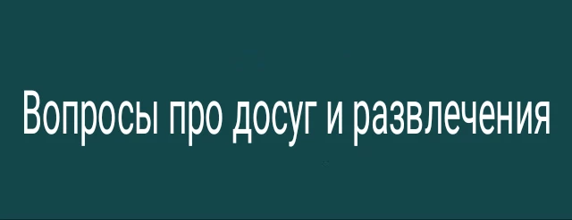 Вопросы про досуг и развлечения