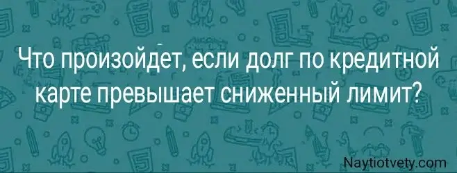 Что произойдет, если долг по кредитной карте превышает сниженный лимит?