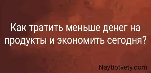 Как тратить меньше денег на продукты и экономить сегодня?
