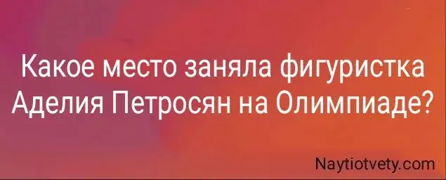Какое место заняла фигуристка Аделия Петросян на Олимпиаде?