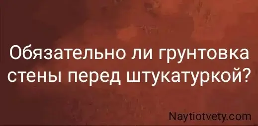 Обязательно ли грунтовка стены перед штукатуркой?