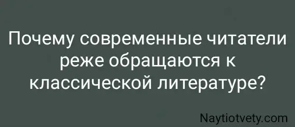 Почему современные читатели реже обращаются к классической литературе?