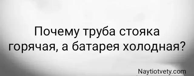 Почему труба стояка горячая, а батарея холодная?