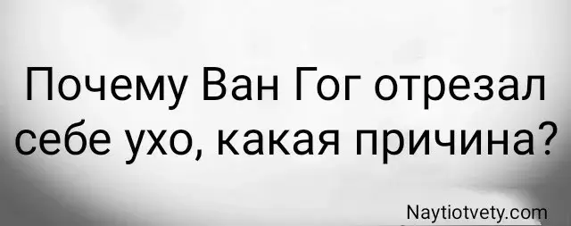 Почему Ван Гог отрезал себе ухо, какая причина?