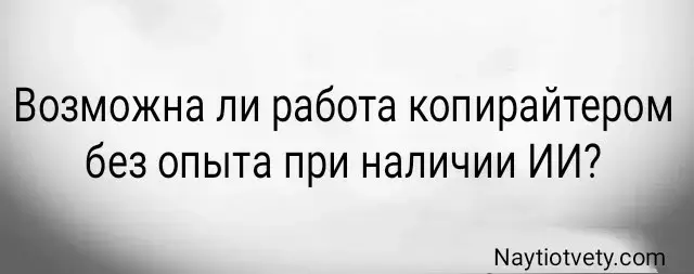 Возможна ли работа копирайтером без опыта при наличии ИИ?