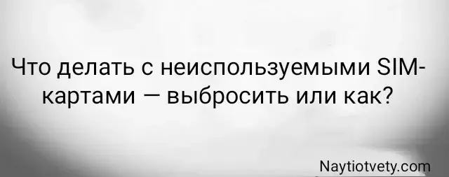 Что делать с неиспользуемыми SIM-картами — выбросить или как?