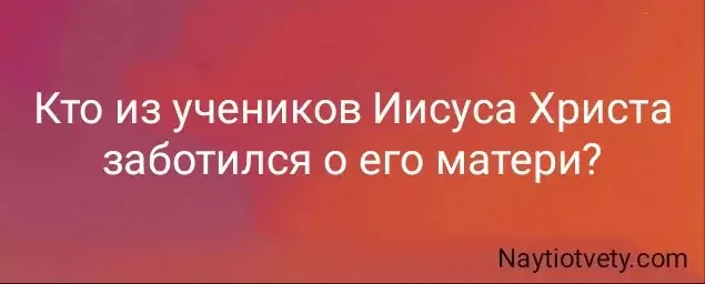 Кто из учеников Иисуса Христа заботился о его матери?