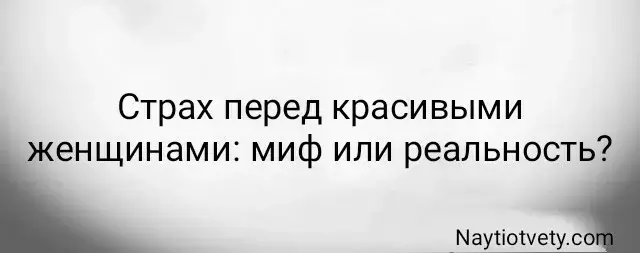 Страх перед красивыми женщинами: миф или реальность?