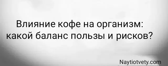 Влияние кофе на организм: какой баланс пользы и рисков?