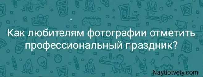 Как любителям фотографии отметить профессиональный праздник?