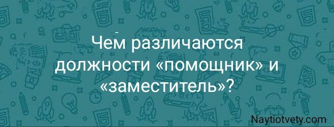 Чем различаются должности «помощник» и «заместитель»?