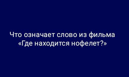 Что означает слово из фильма «Где находится нофелет?»