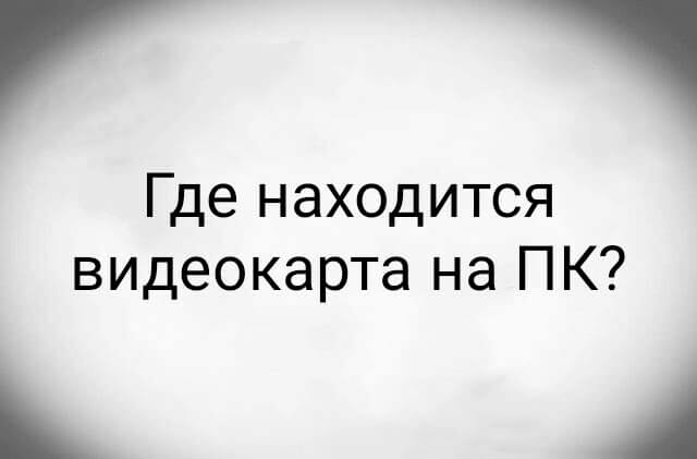 Где находится видеокарта на ПК?