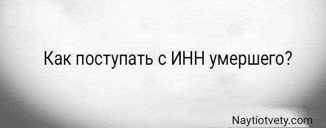 Как поступать с ИНН умершего?