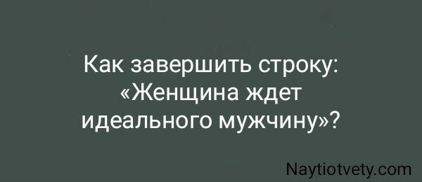 Как завершить строку: «Женщина ждет идеального мужчину»?