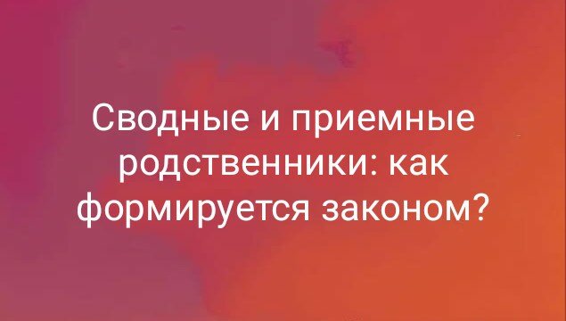Сводные и приемные родственники: как формируется законом?